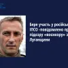 «Бере участь у російській ІПСО - повідомлено про підозру «воєнкору» з Луганщини»