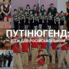 ​ПУТІНЮГЕНД: ДІТИ ДЛЯ РОСІЙСЬКОЇ ВІЙНИ