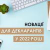 ​НОВАЦІЇ ДЛЯ ДЕКЛАРАНТІВ У 2022 РОЦІ