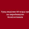 ​Уряд виділив 40 млрд грн на виробництво безпілотників