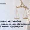 Стаття 40 КК України: коли людина не несе відповідальності за дії, вчинені під примусом