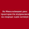 ​На Миколаївщині двоє трактористів підірвалися на снаряді: один загинув
