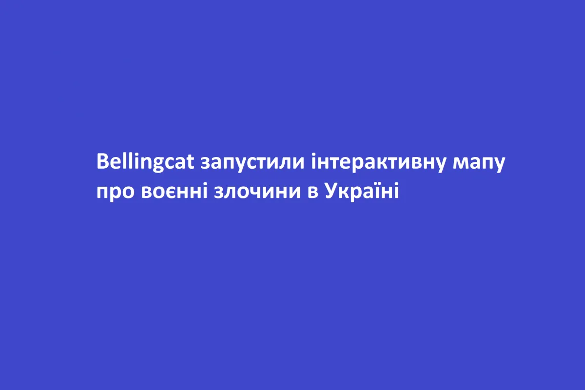 Bellingcat запустили інтерактивну мапу про воєнні злочини в Україні