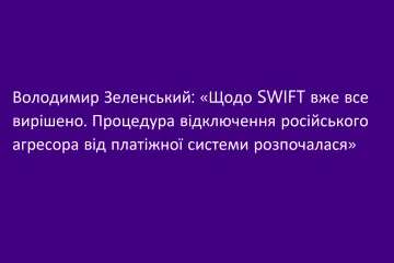 ​Володимир Зеленський: «Щодо SWIFT вже все вирішено. Процедура відключення російського агресора від платіжної системи розпочалася»