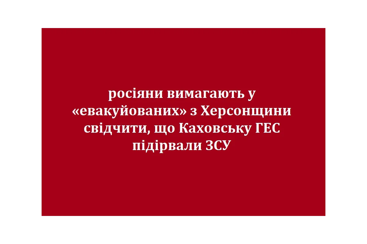 росіяни вимагають у «евакуйованих» з Херсонщини свідчити, що Каховську ГЕС підірвали ЗСУ