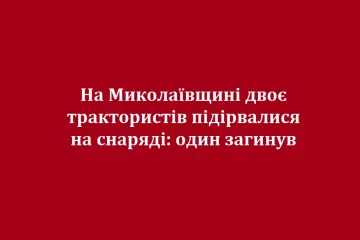 ​На Миколаївщині двоє трактористів підірвалися на снаряді: один загинув